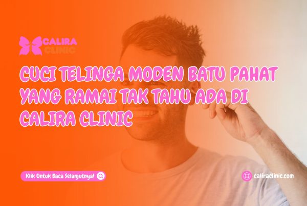 Cuci Telinga Moden Batu Pahat Yang Ramai Tak Tahu Ada Di Calira Clinic